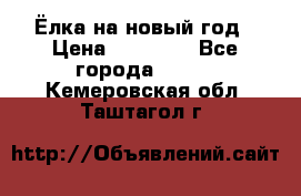 Ёлка на новый год › Цена ­ 30 000 - Все города  »    . Кемеровская обл.,Таштагол г.